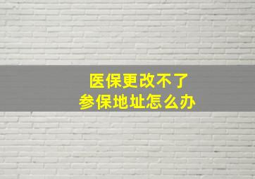 医保更改不了参保地址怎么办