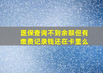 医保查询不到余额但有缴费记录钱还在卡里么