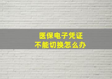 医保电子凭证不能切换怎么办