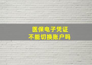 医保电子凭证不能切换账户吗