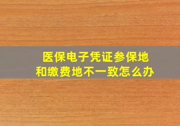 医保电子凭证参保地和缴费地不一致怎么办