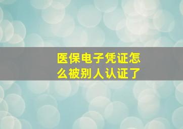 医保电子凭证怎么被别人认证了