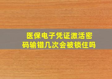 医保电子凭证激活密码输错几次会被锁住吗