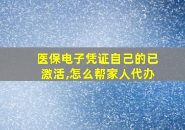 医保电子凭证自己的已激活,怎么帮家人代办