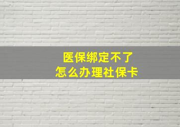 医保绑定不了怎么办理社保卡