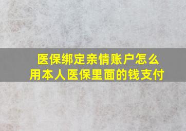 医保绑定亲情账户怎么用本人医保里面的钱支付