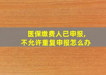 医保缴费人已申报,不允许重复申报怎么办