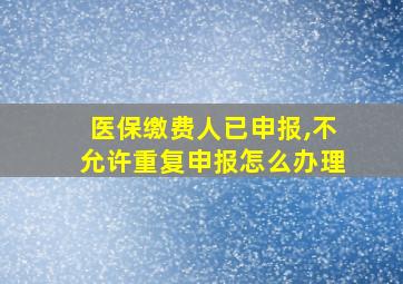 医保缴费人已申报,不允许重复申报怎么办理