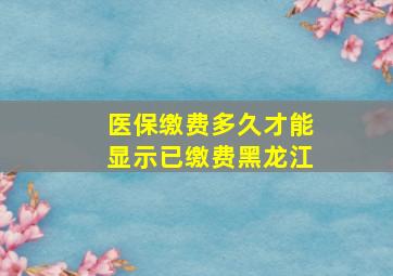 医保缴费多久才能显示已缴费黑龙江