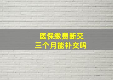 医保缴费断交三个月能补交吗