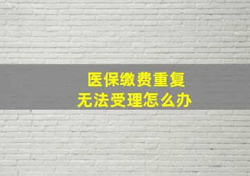 医保缴费重复无法受理怎么办