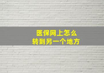 医保网上怎么转到另一个地方