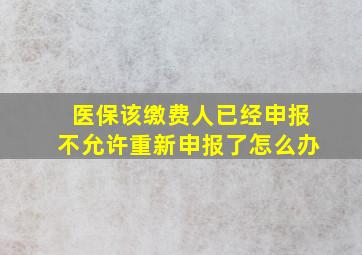 医保该缴费人已经申报不允许重新申报了怎么办