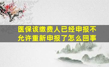 医保该缴费人已经申报不允许重新申报了怎么回事