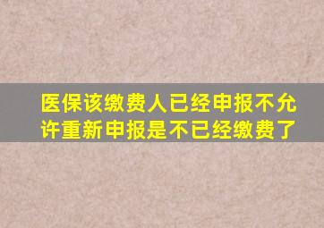 医保该缴费人已经申报不允许重新申报是不已经缴费了