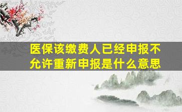 医保该缴费人已经申报不允许重新申报是什么意思