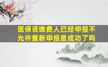 医保该缴费人已经申报不允许重新申报是成功了吗