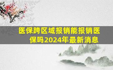 医保跨区域报销能报销医保吗2024年最新消息