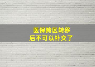 医保跨区转移后不可以补交了