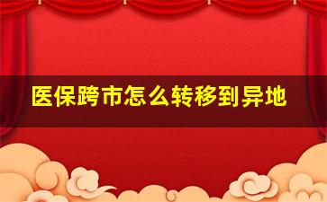 医保跨市怎么转移到异地