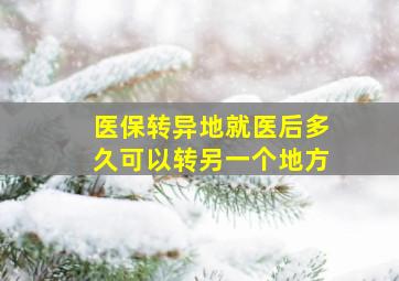 医保转异地就医后多久可以转另一个地方