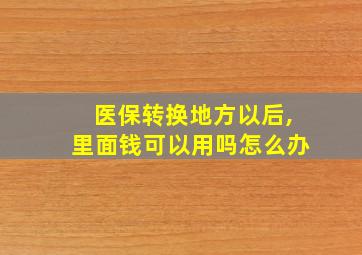 医保转换地方以后,里面钱可以用吗怎么办