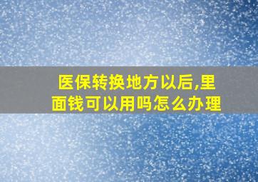 医保转换地方以后,里面钱可以用吗怎么办理