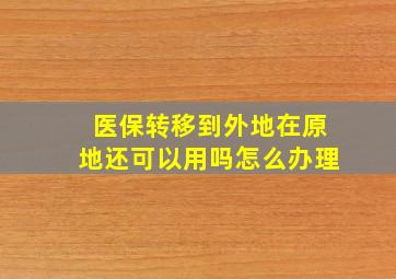 医保转移到外地在原地还可以用吗怎么办理