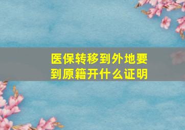 医保转移到外地要到原籍开什么证明