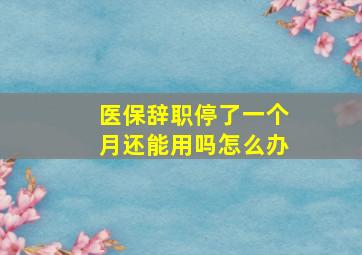 医保辞职停了一个月还能用吗怎么办