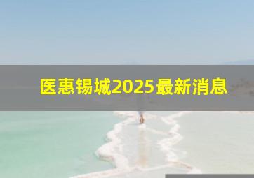 医惠锡城2025最新消息