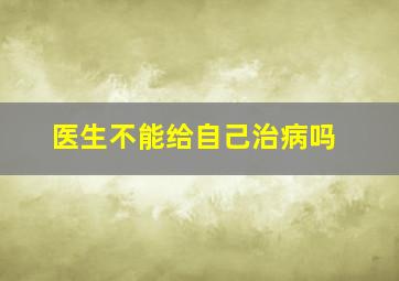 医生不能给自己治病吗