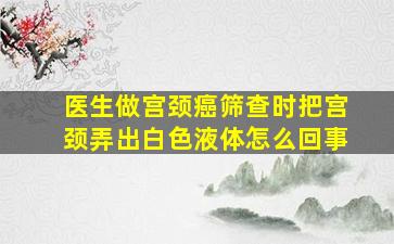 医生做宫颈癌筛查时把宫颈弄出白色液体怎么回事