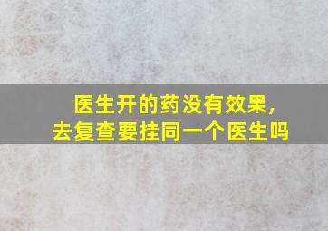 医生开的药没有效果,去复查要挂同一个医生吗