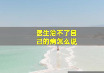 医生治不了自己的病怎么说