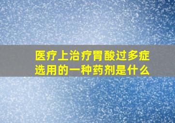 医疗上治疗胃酸过多症选用的一种药剂是什么