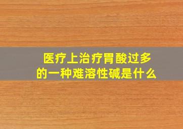 医疗上治疗胃酸过多的一种难溶性碱是什么