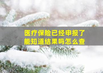 医疗保险已经申报了能知道结果吗怎么查