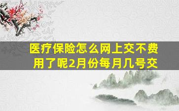 医疗保险怎么网上交不费用了呢2月份每月几号交