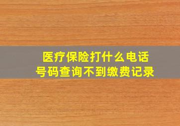 医疗保险打什么电话号码查询不到缴费记录