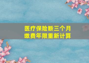 医疗保险断三个月缴费年限重新计算