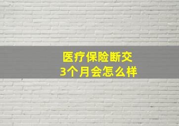 医疗保险断交3个月会怎么样