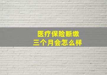 医疗保险断缴三个月会怎么样