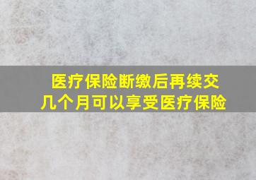 医疗保险断缴后再续交几个月可以享受医疗保险