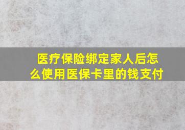 医疗保险绑定家人后怎么使用医保卡里的钱支付