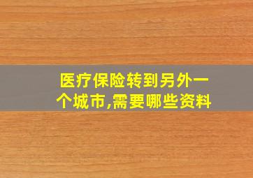 医疗保险转到另外一个城市,需要哪些资料