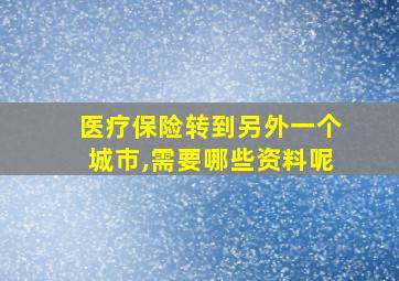 医疗保险转到另外一个城市,需要哪些资料呢