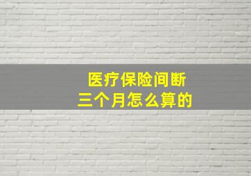 医疗保险间断三个月怎么算的