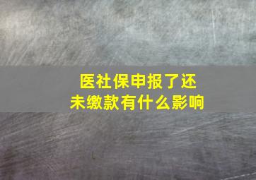 医社保申报了还未缴款有什么影响