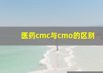 医药cmc与cmo的区别